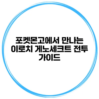 포켓몬고에서 만나는 이로치 게노세크트 전투 가이드