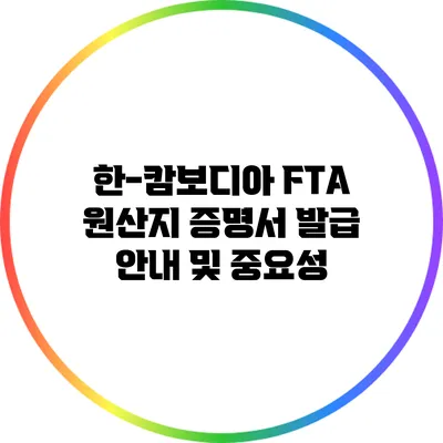 한-캄보디아 FTA 원산지 증명서 발급 안내 및 중요성