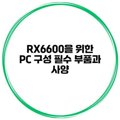 RX6600을 위한 PC 구성 필수 부품과 사양