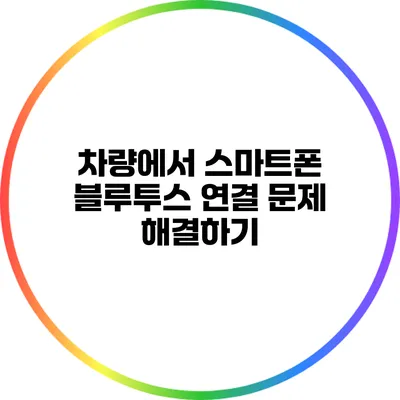 차량에서 스마트폰 블루투스 연결 문제 해결하기